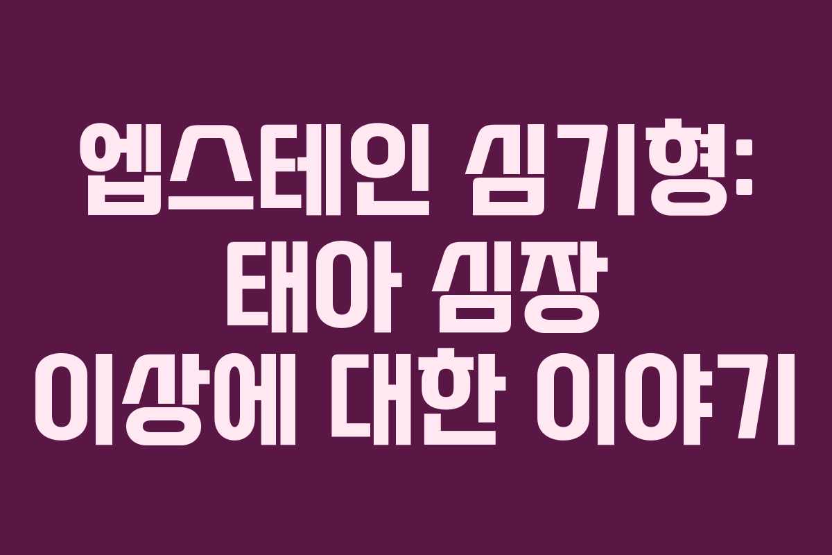 엡스테인 심기형: 태아 심장 이상에 대한 이야기