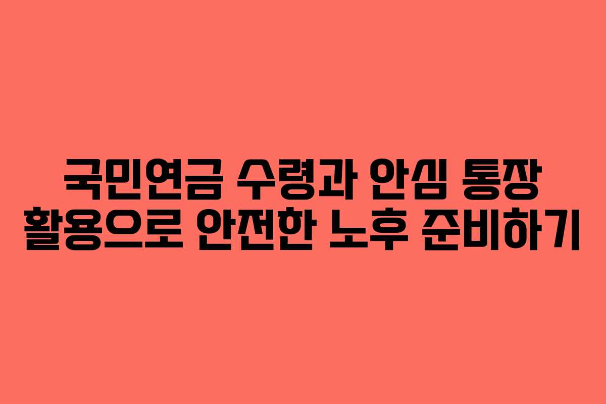 국민연금 수령과 안심 통장 활용으로 안전한 노후 준비하기