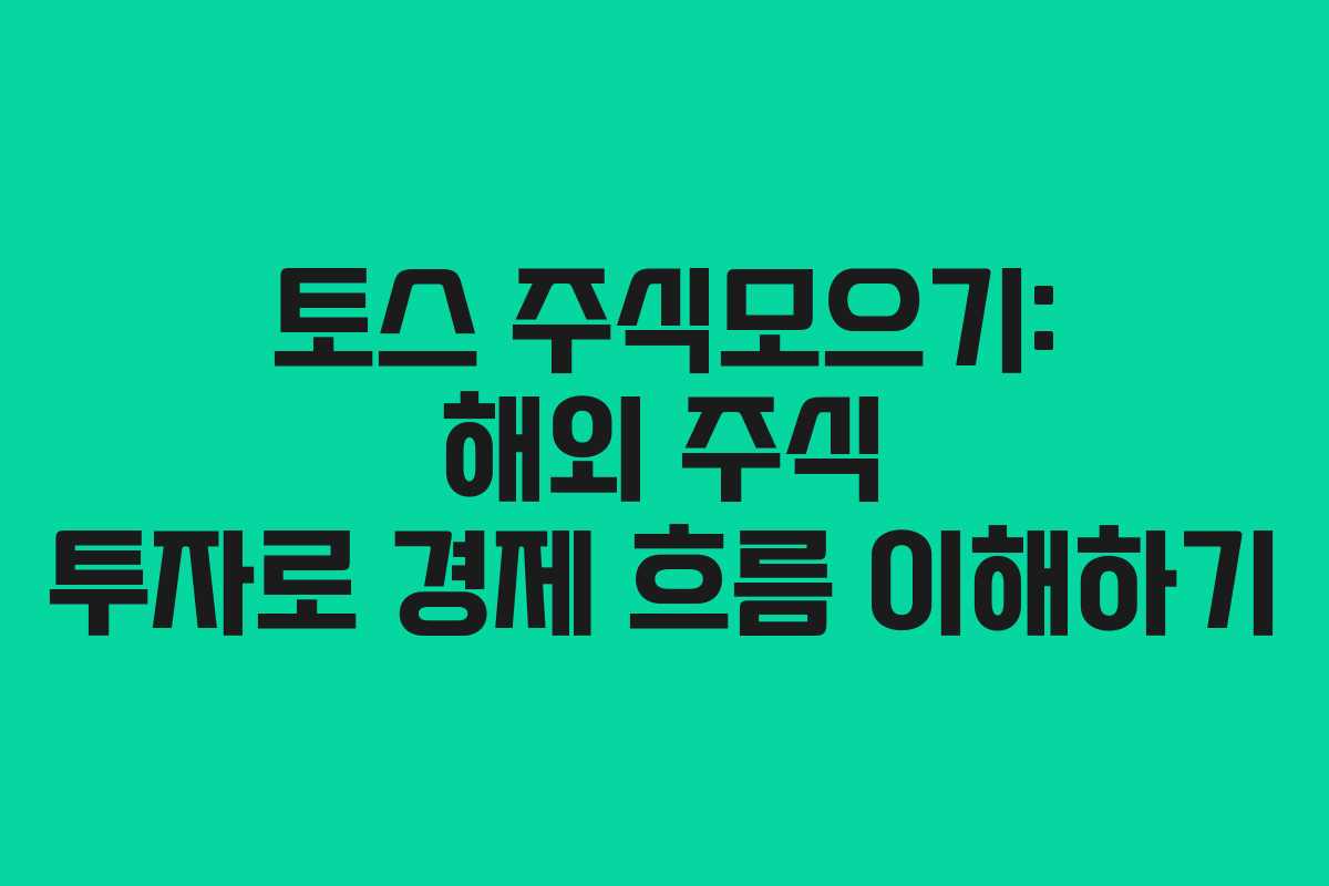 토스 주식모으기: 해외 주식 투자로 경제 흐름 이해하기
