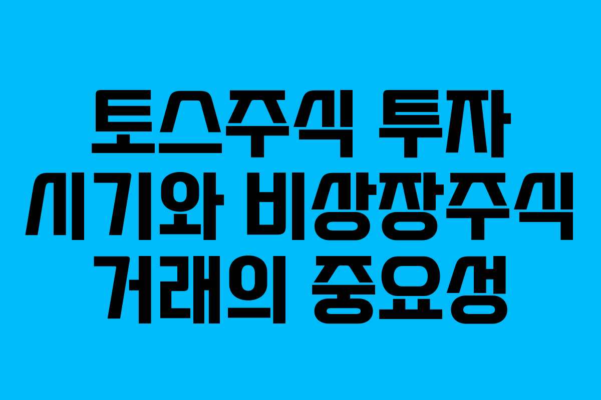 토스주식 투자 시기와 비상장주식 거래의 중요성
