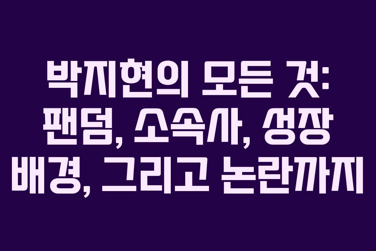 박지현의 모든 것: 팬덤, 소속사, 성장 배경, 그리고 논란까지
