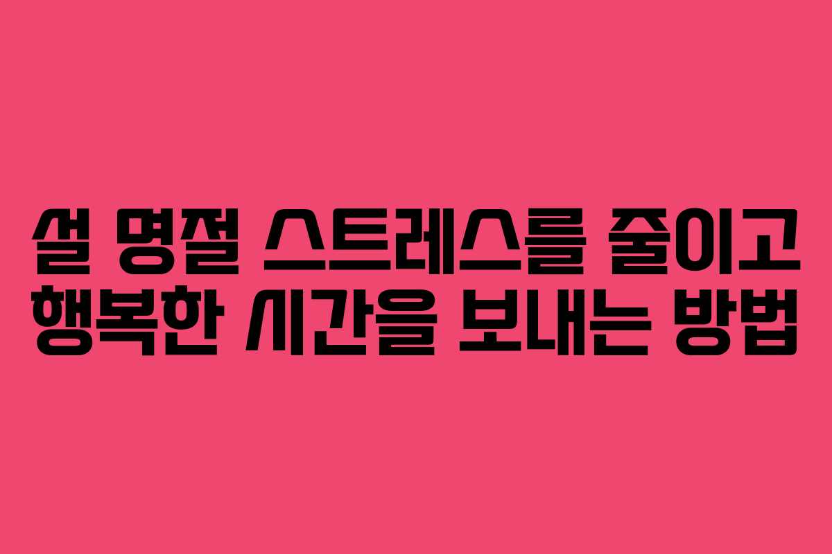 설 명절 스트레스를 줄이고 행복한 시간을 보내는 방법