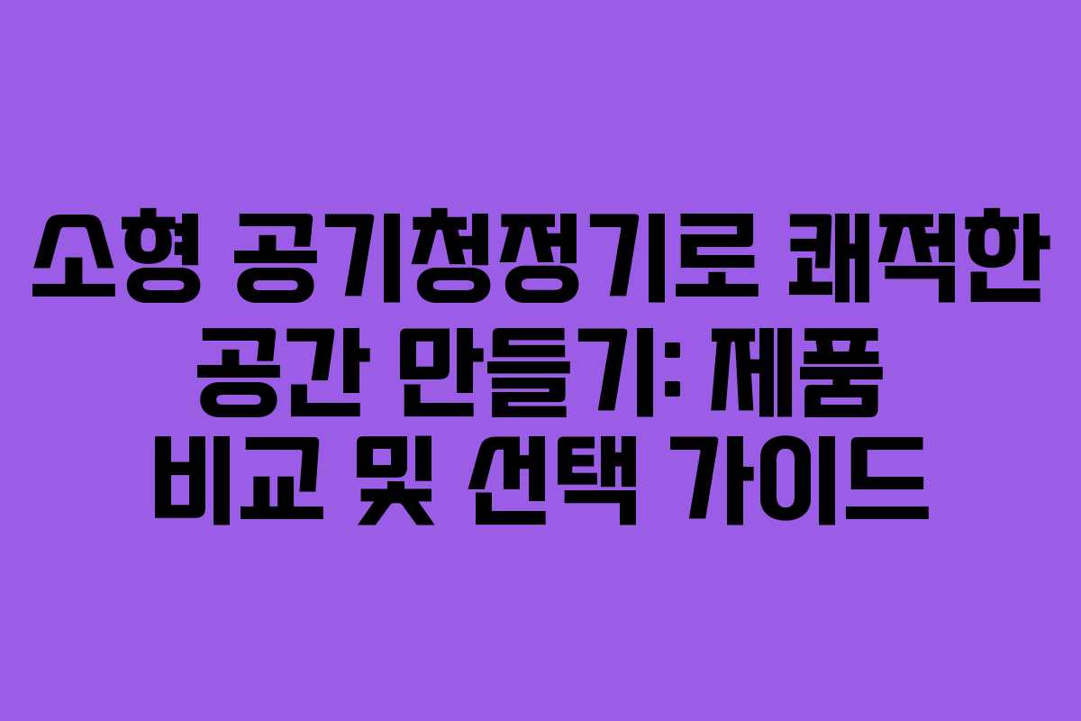 소형 공기청정기로 쾌적한 공간 만들기: 제품 비교 및 선택 가이드