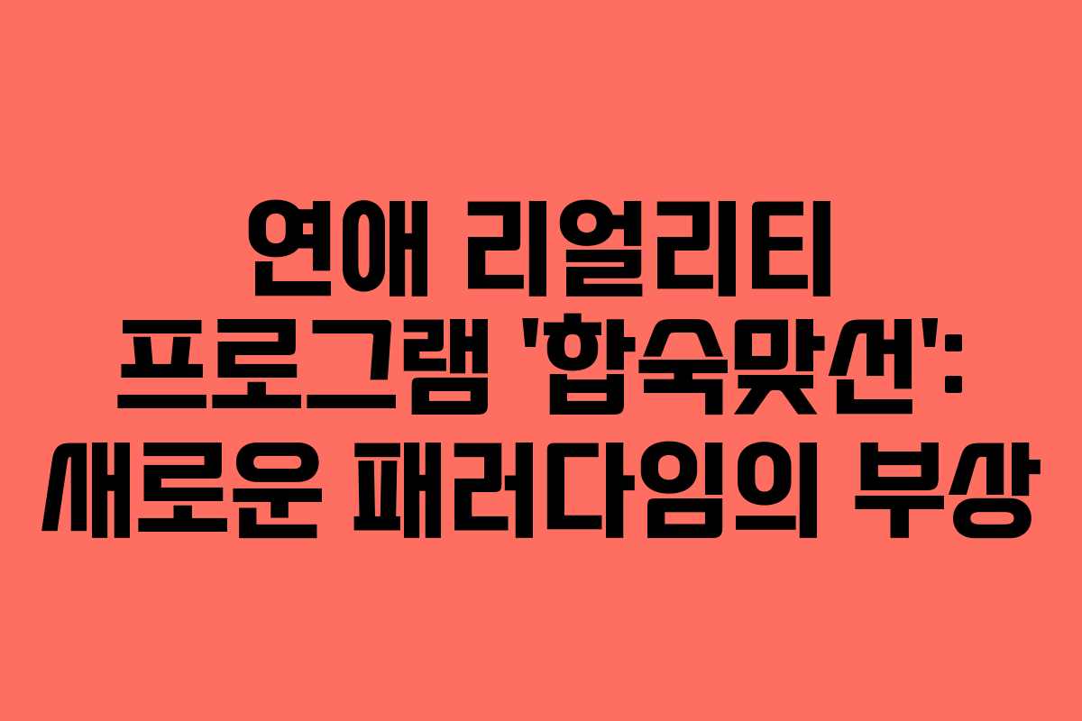 연애 리얼리티 프로그램 ‘합숙맞선’: 새로운 패러다임의 부상