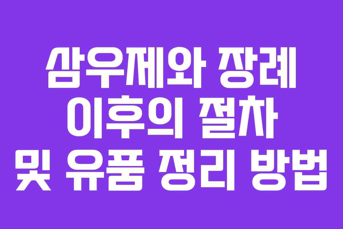 삼우제와 장례 이후의 절차 및 유품 정리 방법