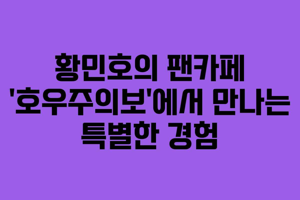 황민호의 팬카페 ‘호우주의보’에서 만나는 특별한 경험