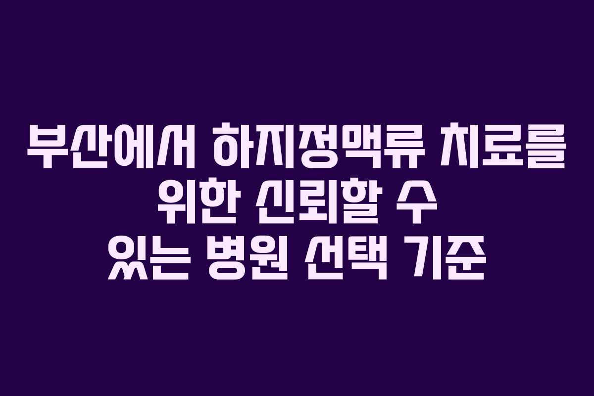 부산에서 하지정맥류 치료를 위한 신뢰할 수 있는 병원 선택 기준