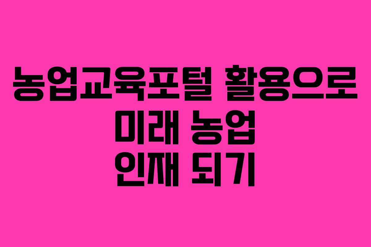 농업교육포털 활용으로 미래 농업 인재 되기