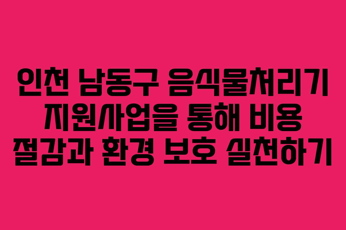 인천 남동구 음식물처리기 지원사업을 통해 비용 절감과 환경 보호 실천하기