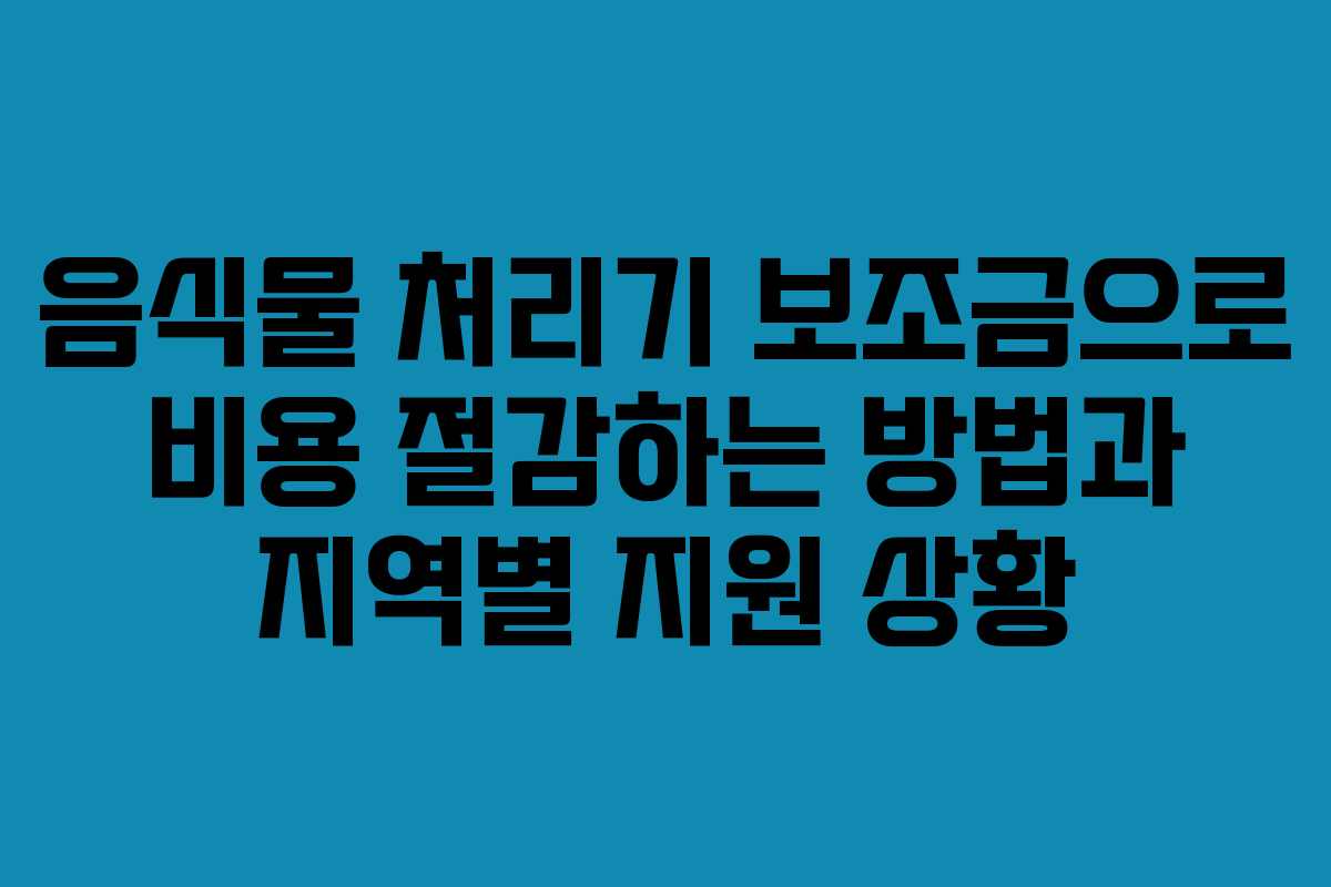 음식물 처리기 보조금으로 비용 절감하는 방법과 지역별 지원 상황