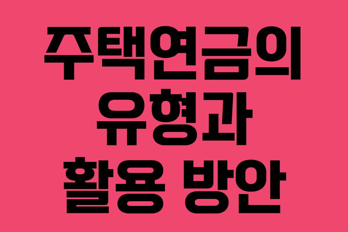 주택연금의 유형과 활용 방안
