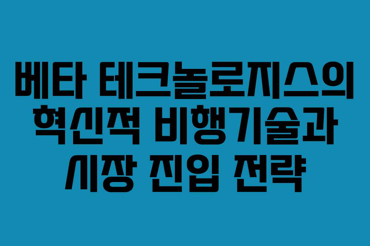 베타 테크놀로지스의 혁신적 비행기술과 시장 진입 전략