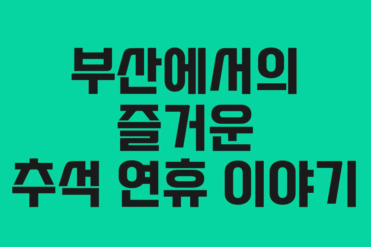 부산에서의 즐거운 추석 연휴 이야기