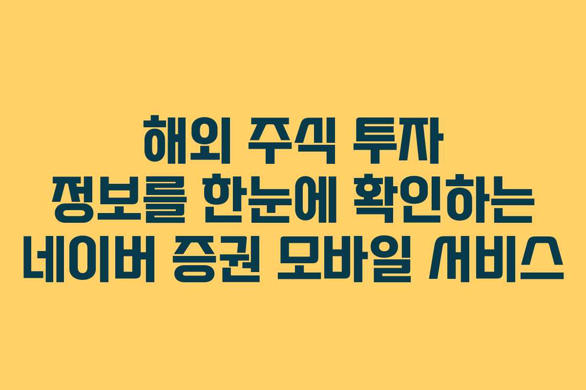 해외 주식 투자 정보를 한눈에 확인하는 네이버 증권 모바일 서비스