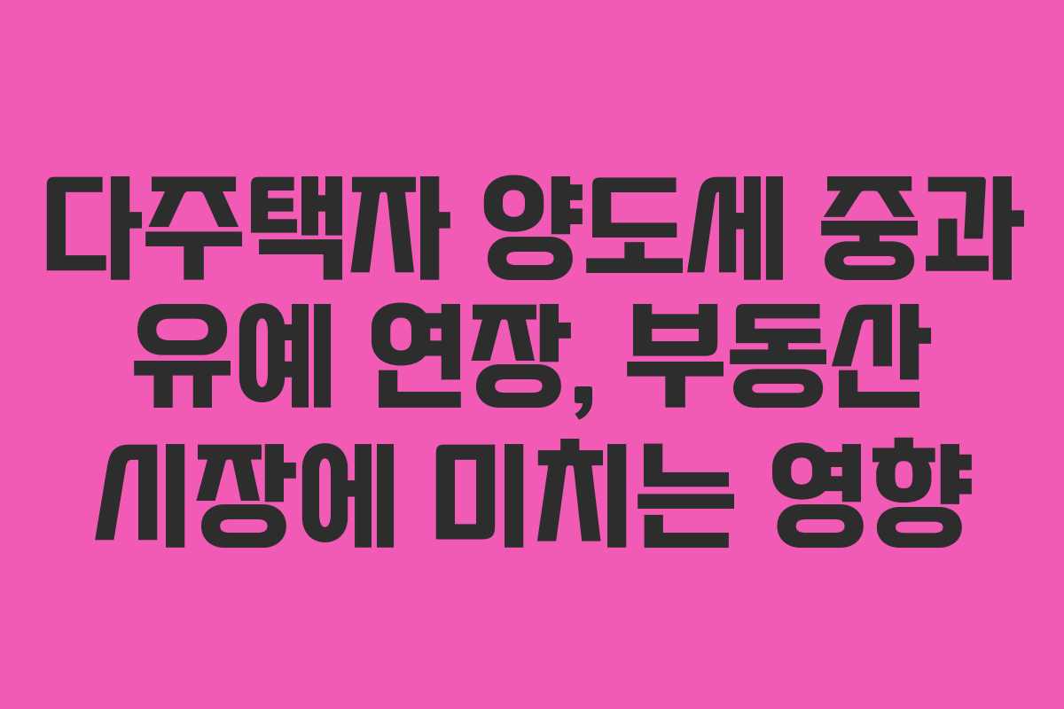 다주택자 양도세 중과 유예 연장, 부동산 시장에 미치는 영향