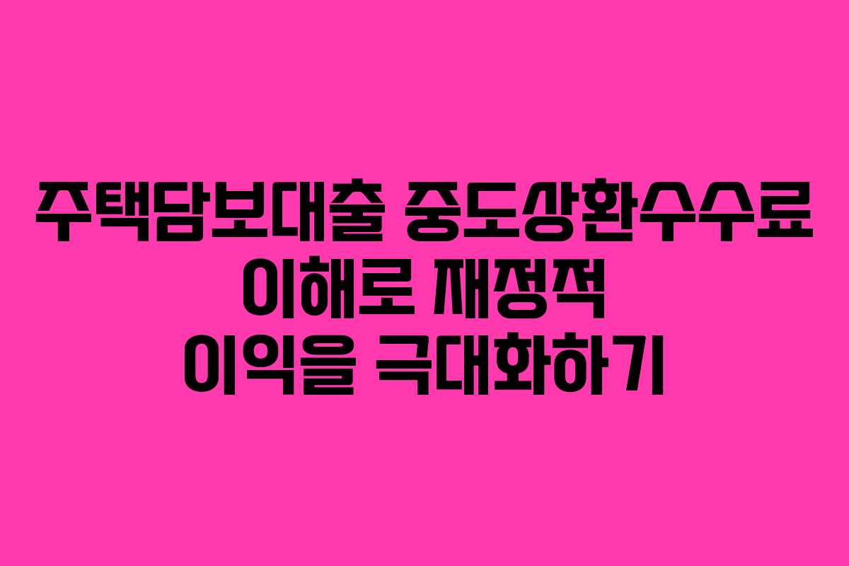 주택담보대출 중도상환수수료 이해로 재정적 이익을 극대화하기