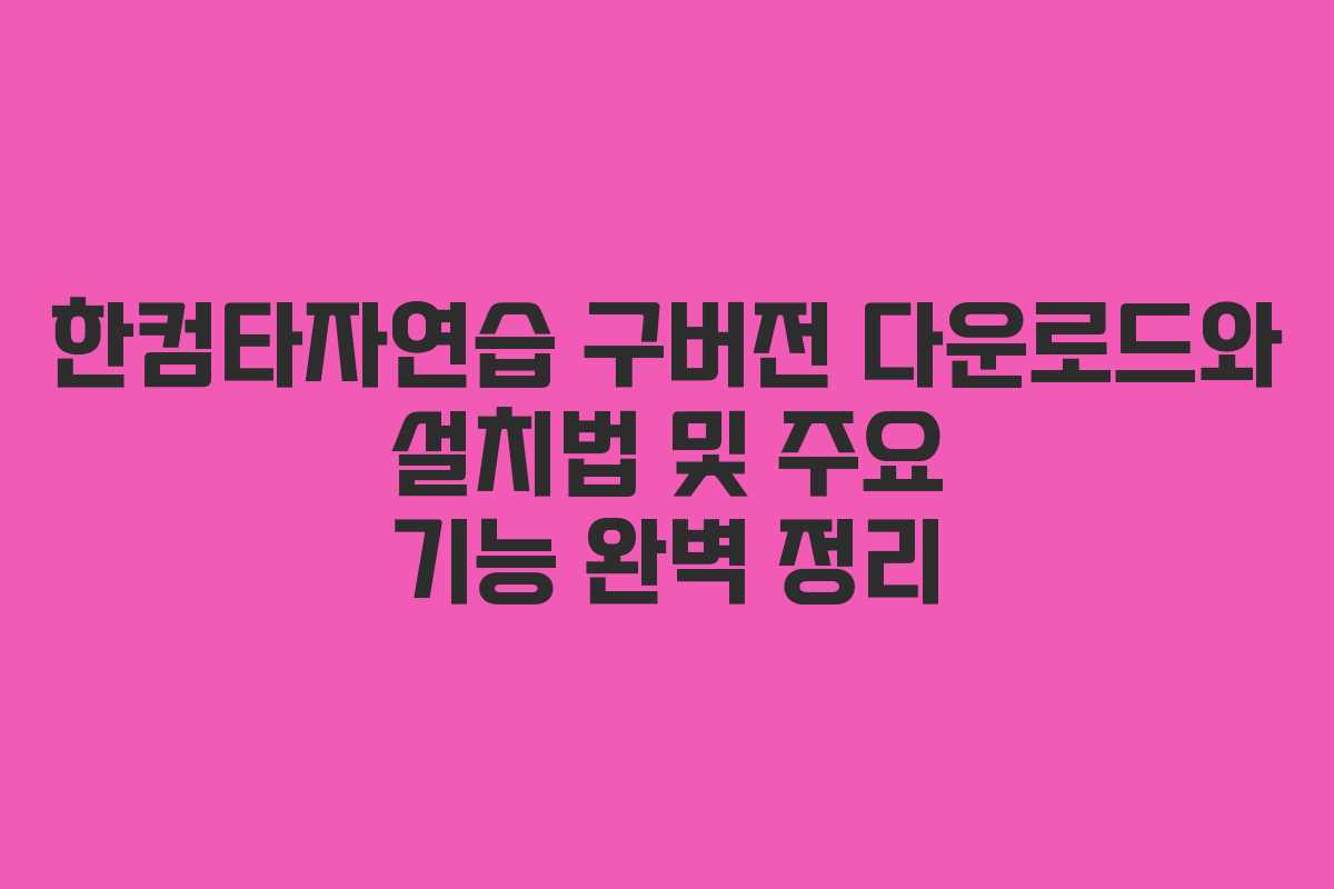 한컴타자연습 구버전 다운로드와 설치법 및 주요 기능 완벽 정리