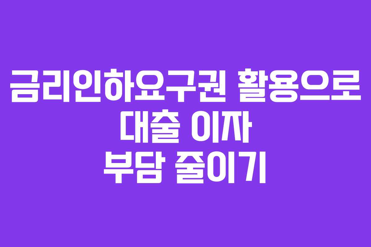 금리인하요구권 활용으로 대출 이자 부담 줄이기
