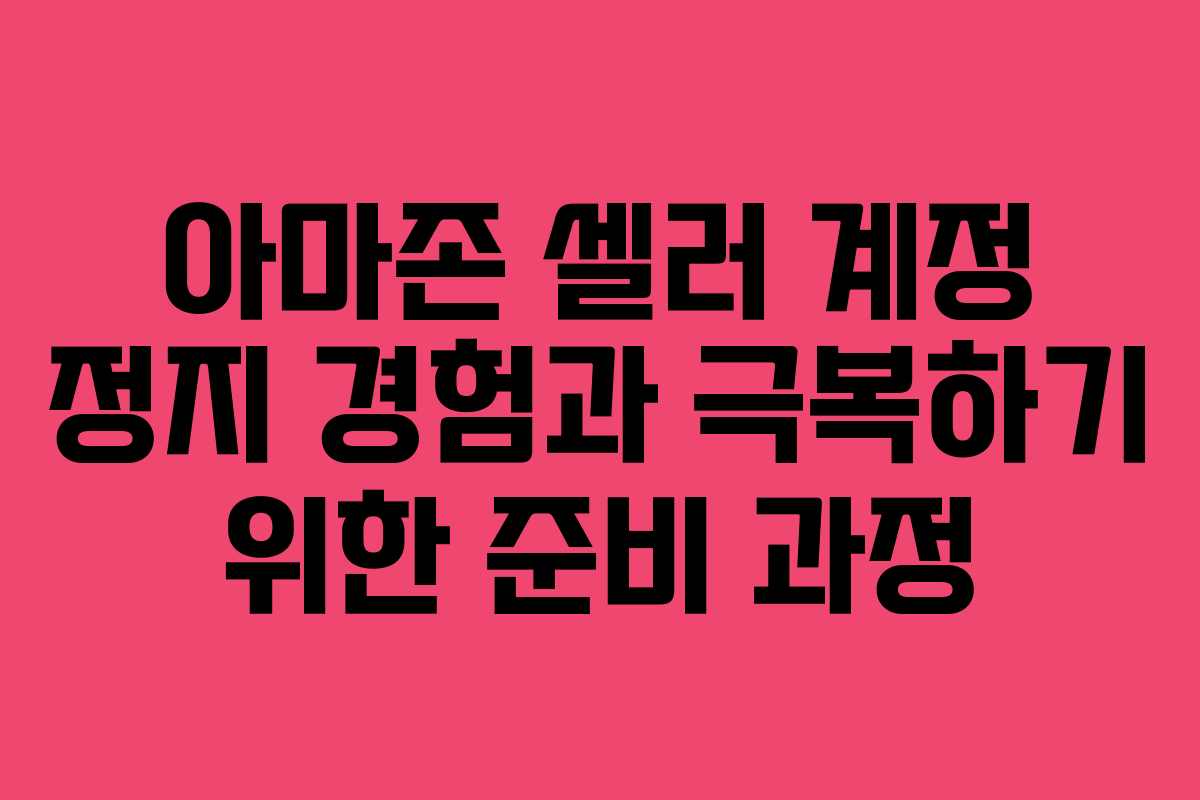 아마존 셀러 계정 정지 경험과 극복하기 위한 준비 과정