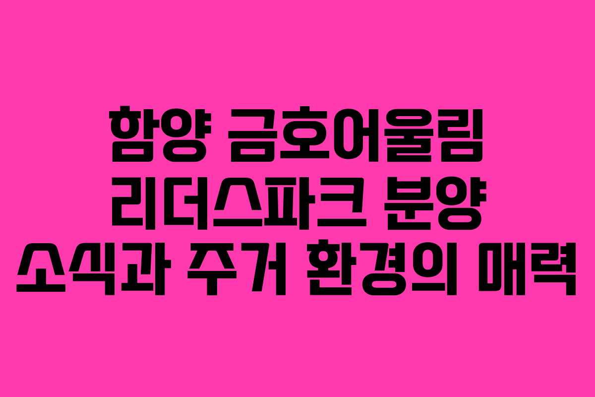 함양 금호어울림 리더스파크 분양 소식과 주거 환경의 매력