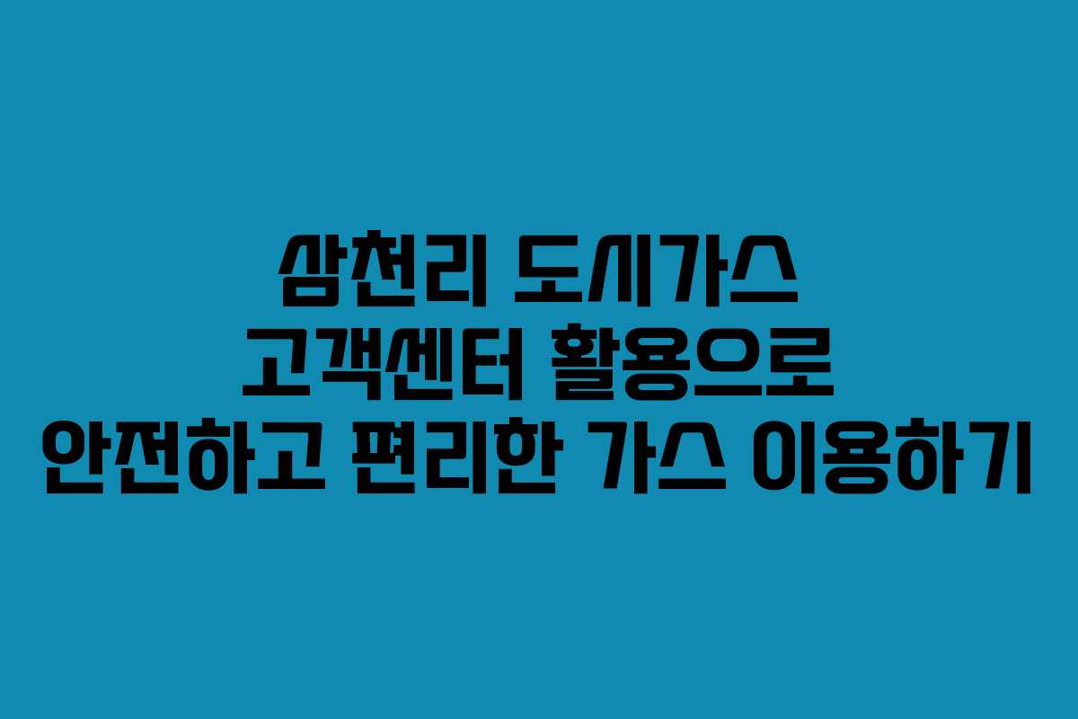 삼천리 도시가스 고객센터 활용으로 안전하고 편리한 가스 이용하기