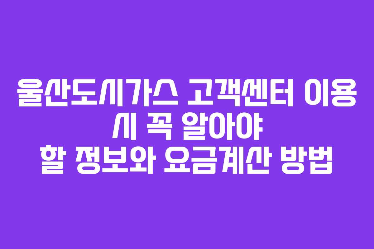 울산도시가스 고객센터 이용 시 꼭 알아야 할 정보와 요금계산 방법