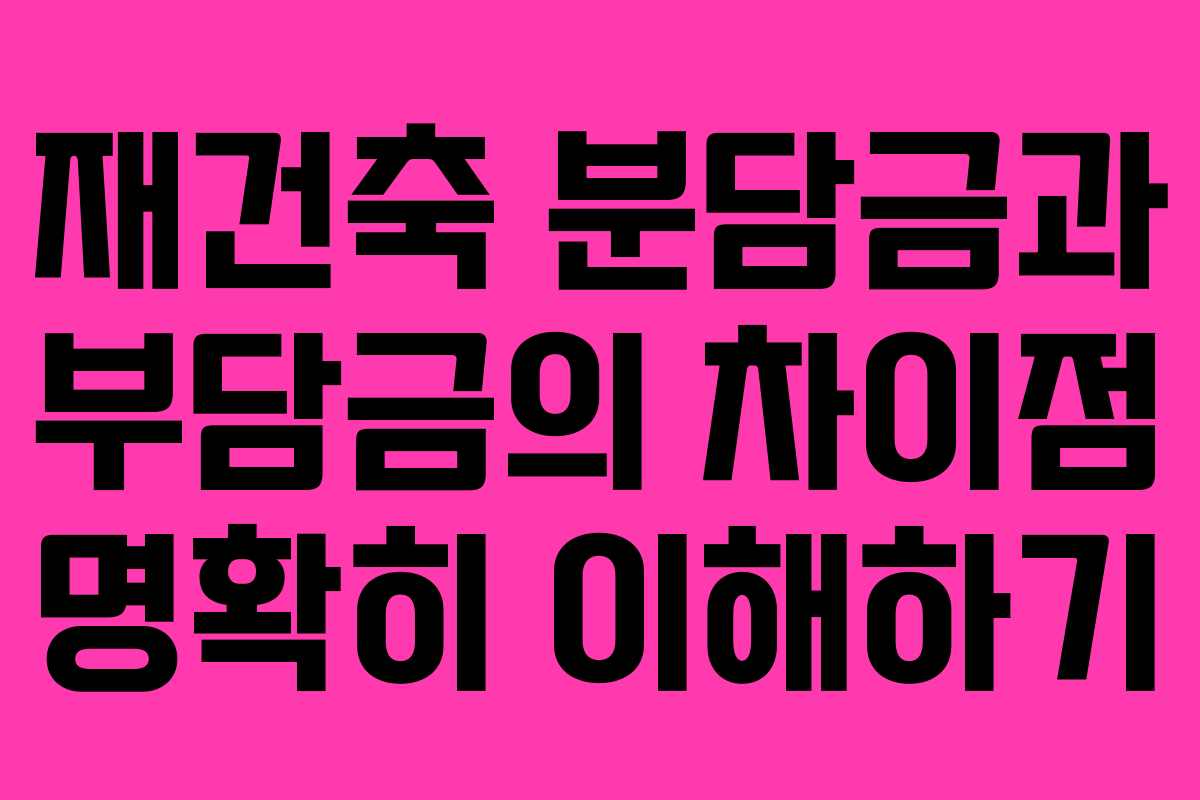 재건축 분담금과 부담금의 차이점 명확히 이해하기