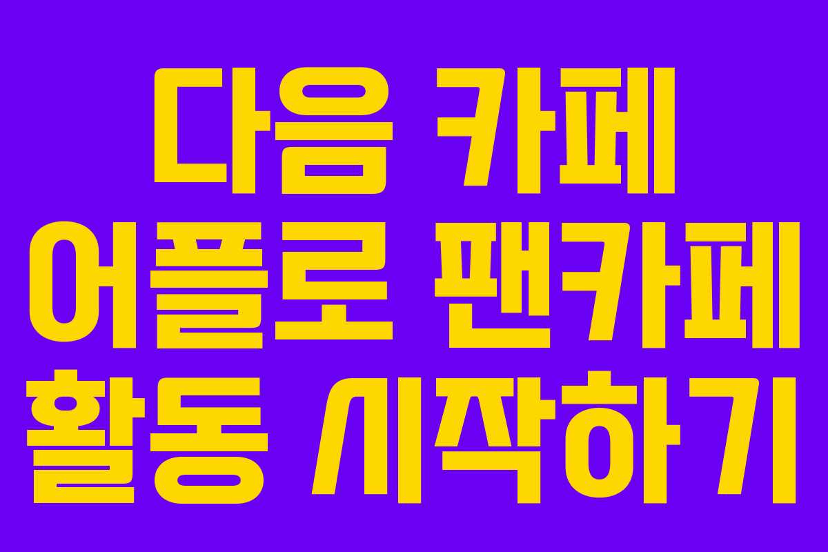 다음 카페 어플로 팬카페 활동 시작하기