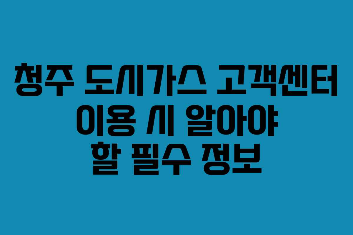 청주 도시가스 고객센터 이용 시 알아야 할 필수 정보