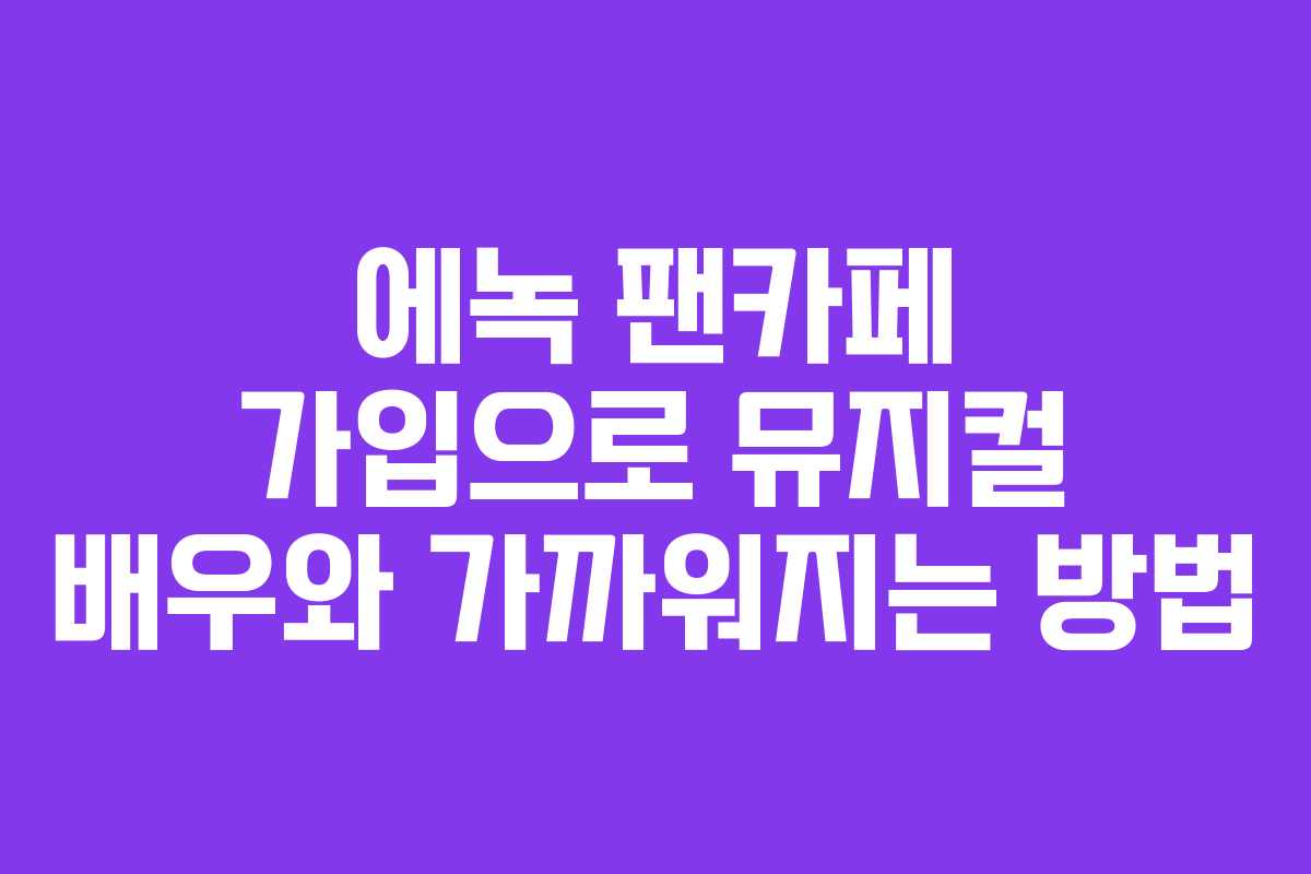 에녹 팬카페 가입으로 뮤지컬 배우와 가까워지는 방법