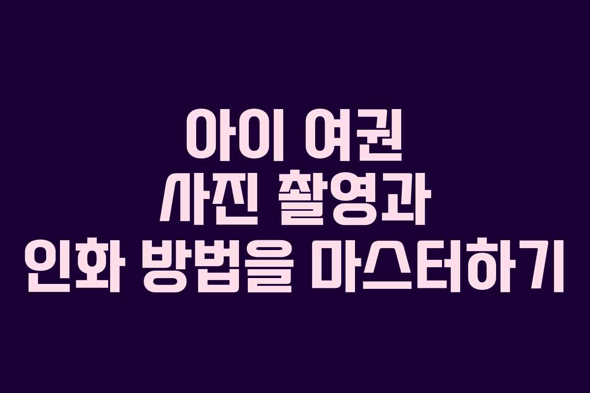 아이 여권 사진 촬영과 인화 방법을 마스터하기