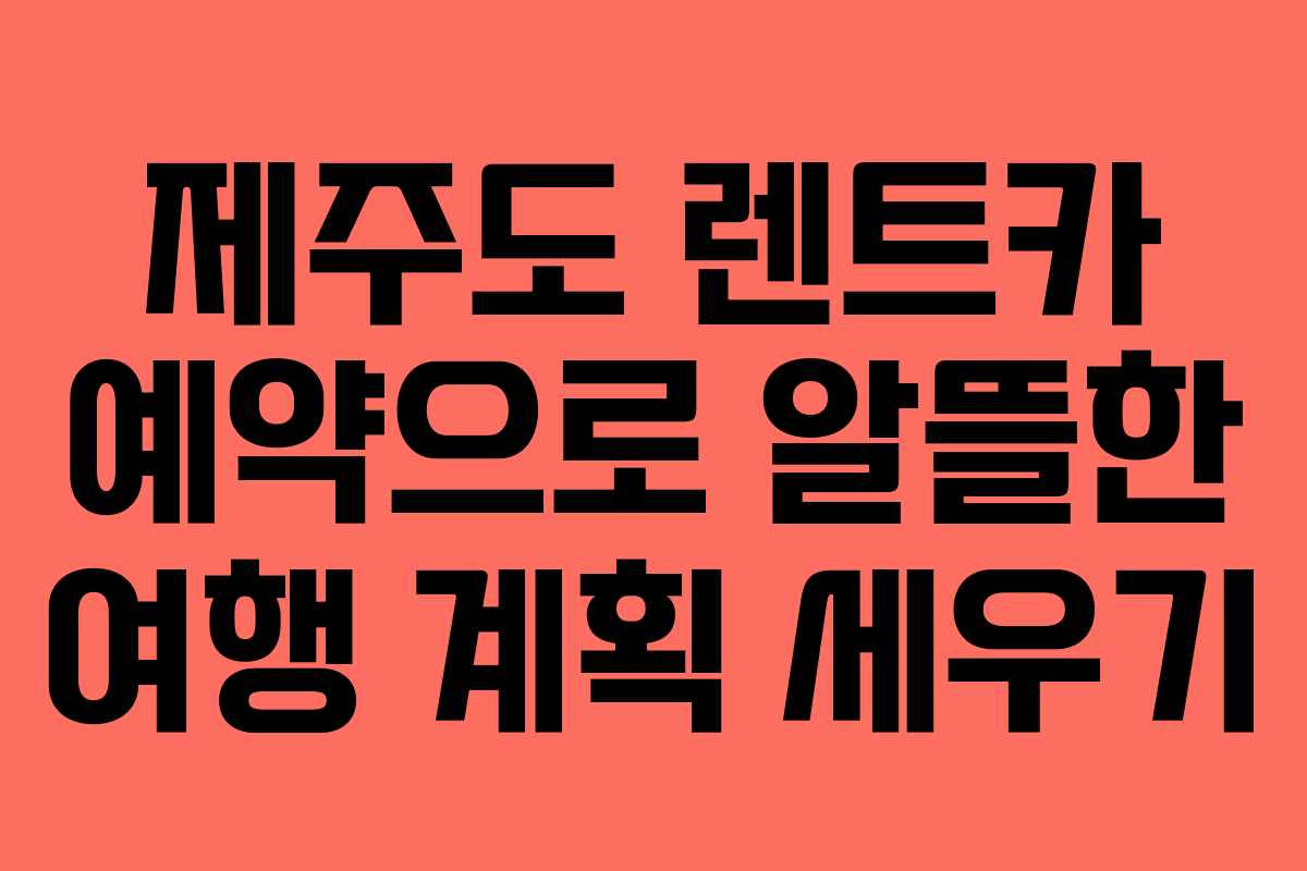 제주도 렌트카 예약으로 알뜰한 여행 계획 세우기