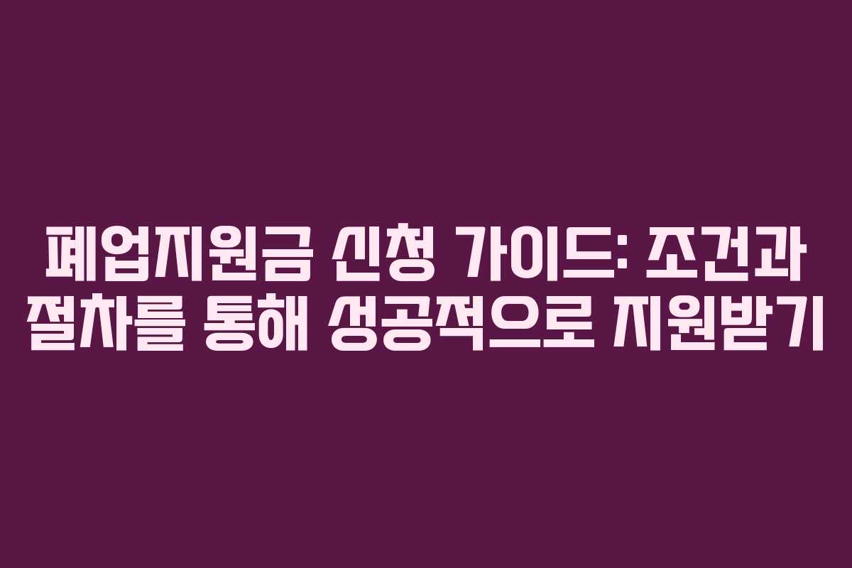 폐업지원금 신청 가이드: 조건과 절차를 통해 성공적으로 지원받기
