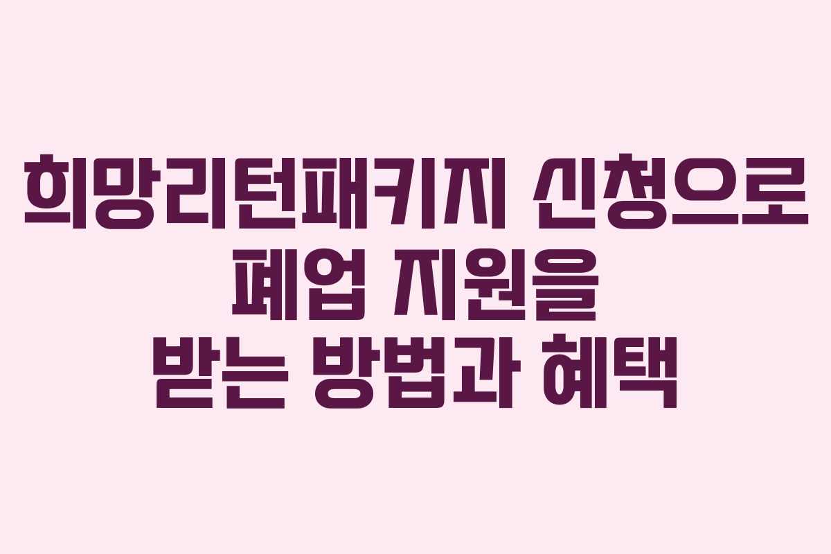 희망리턴패키지 신청으로 폐업 지원을 받는 방법과 혜택