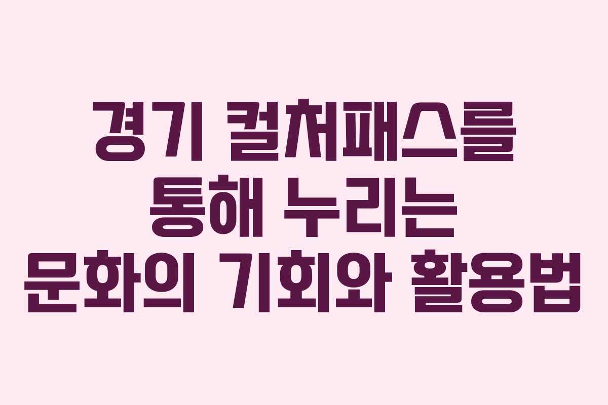 경기 컬처패스를 통해 누리는 문화의 기회와 활용법