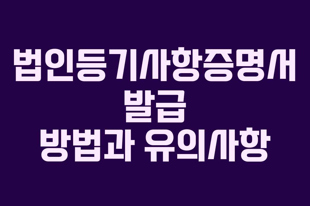 법인등기사항증명서 발급 방법과 유의사항