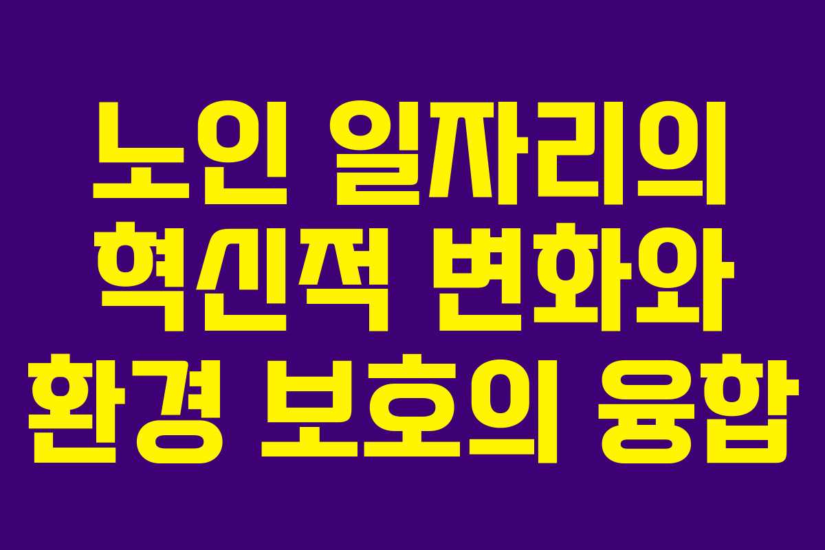 노인 일자리의 혁신적 변화와 환경 보호의 융합