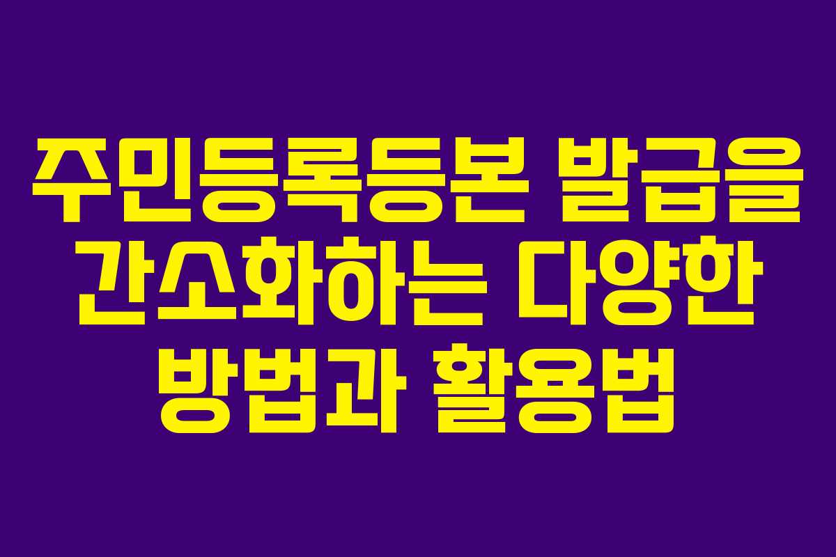 주민등록등본 발급을 간소화하는 다양한 방법과 활용법