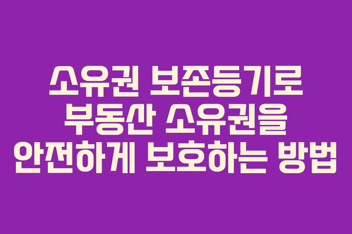 소유권 보존등기로 부동산 소유권을 안전하게 보호하는 방법