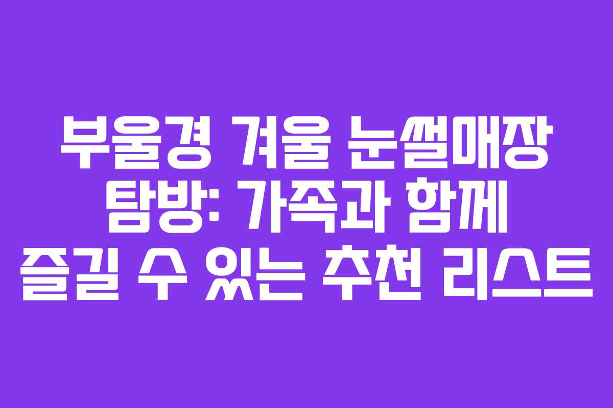 부울경 겨울 눈썰매장 탐방: 가족과 함께 즐길 수 있는 추천 리스트