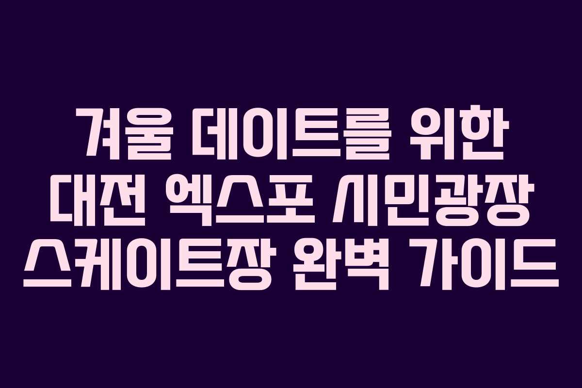 겨울 데이트를 위한 대전 엑스포 시민광장 스케이트장 완벽 가이드