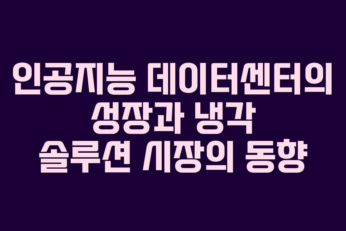 인공지능 데이터센터의 성장과 냉각 솔루션 시장의 동향