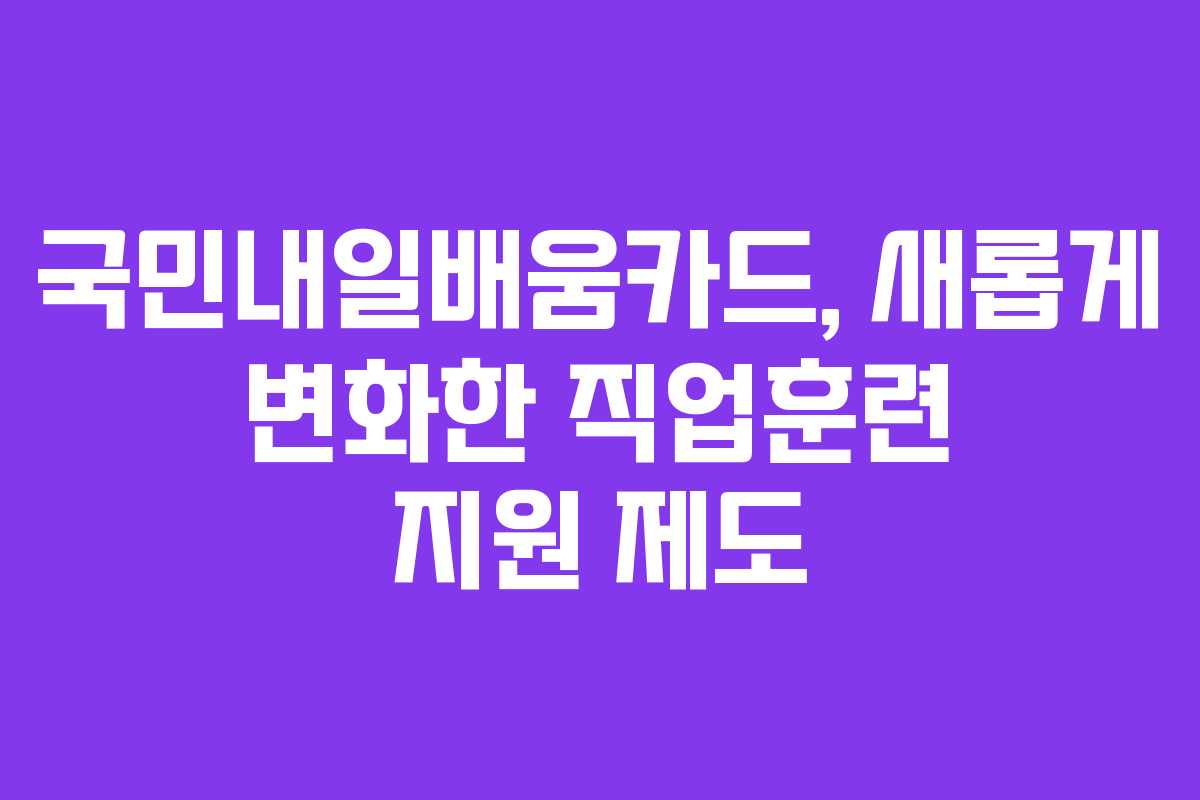 국민내일배움카드, 새롭게 변화한 직업훈련 지원 제도