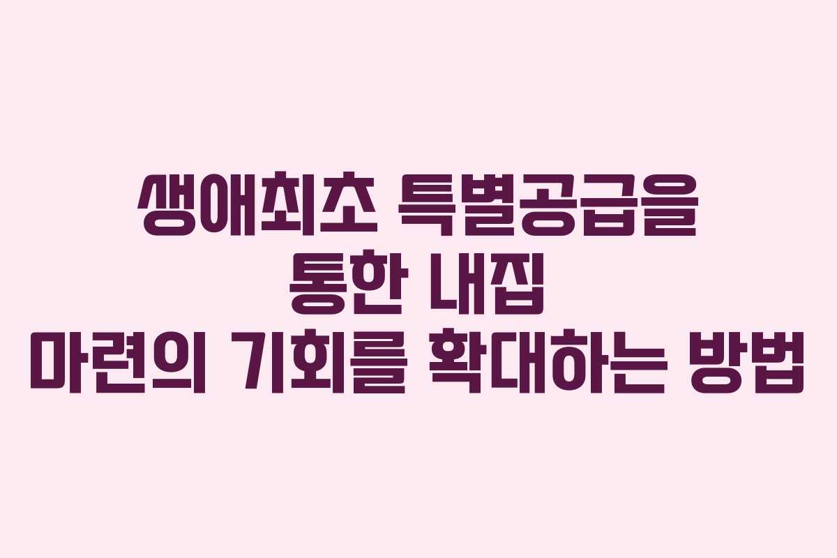 생애최초 특별공급을 통한 내집 마련의 기회를 확대하는 방법