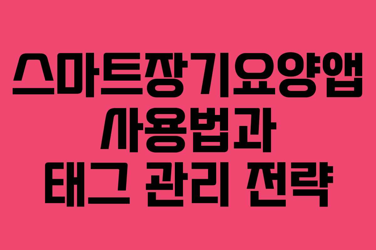 스마트장기요양앱 사용법과 태그 관리 전략