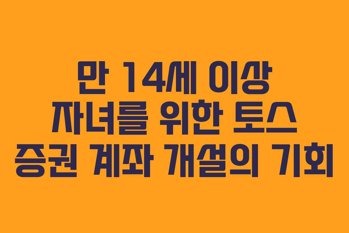 만 14세 이상 자녀를 위한 토스 증권 계좌 개설의 기회