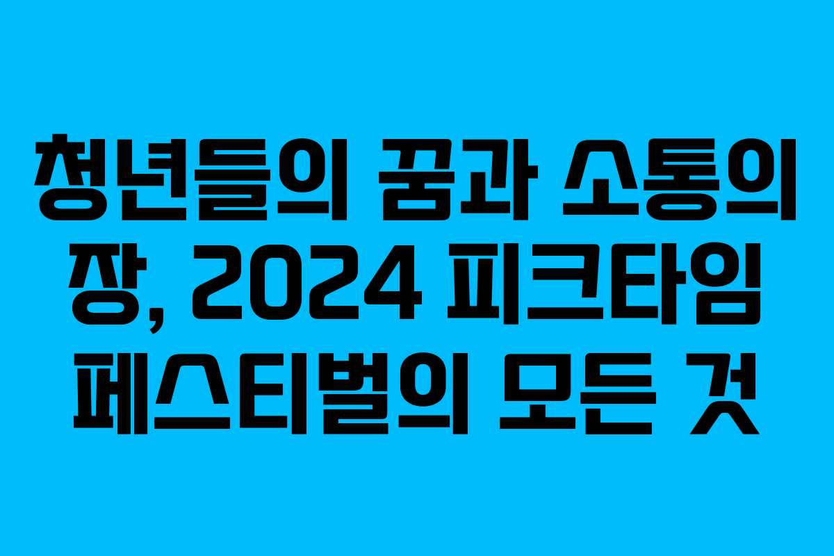 청년들의 꿈과 소통의 장, 2024 피크타임 페스티벌의 모든 것