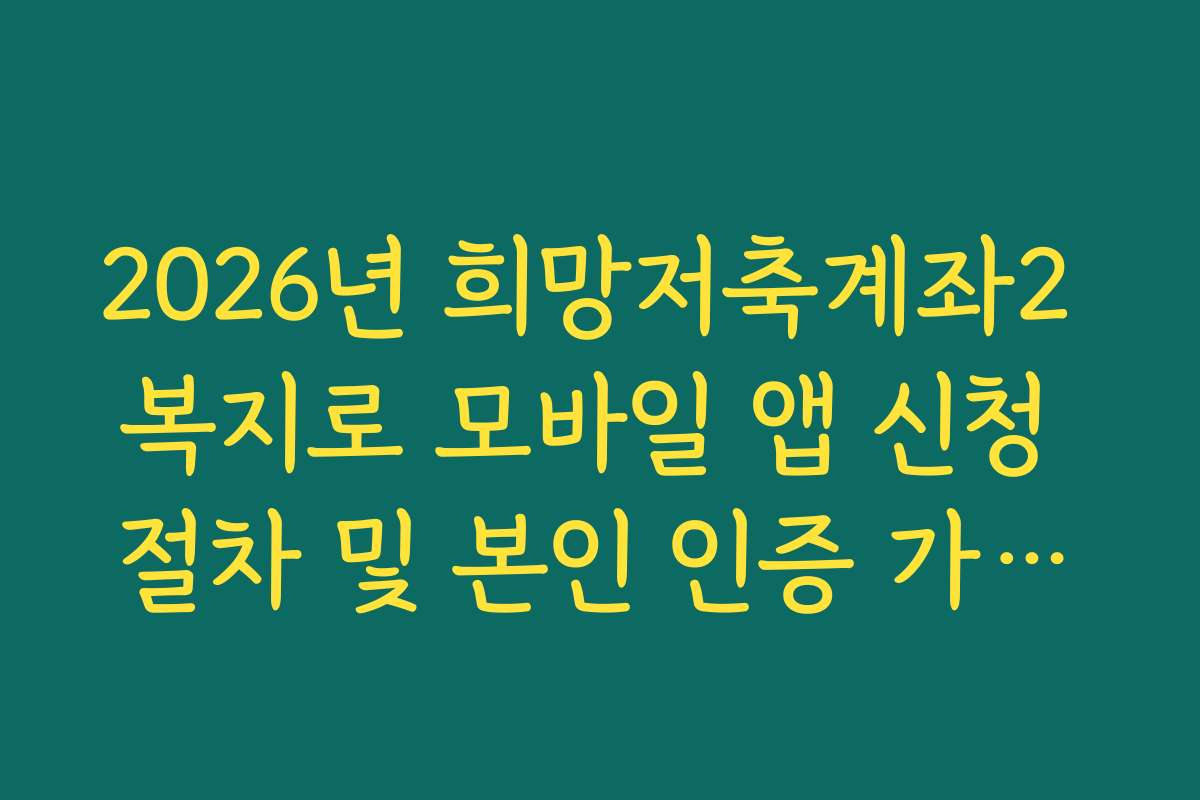 2026년 희망저축계좌2 복지로 모바일 앱 신청 절차 및 본인 인증 가이드