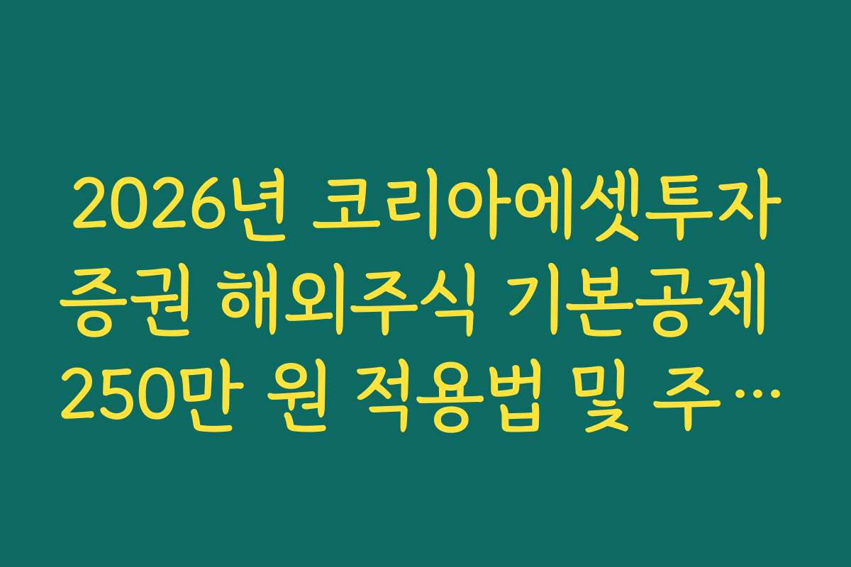 2026년 코리아에셋투자증권 해외주식 기본공제 250만 원 적용법 및 주의사항