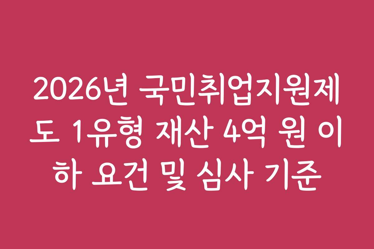 2026년 국민취업지원제도 1유형 재산 4억 원 이하 요건 및 심사 기준